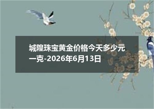 城隍珠宝黄金价格今天多少元一克-2026年6月13日