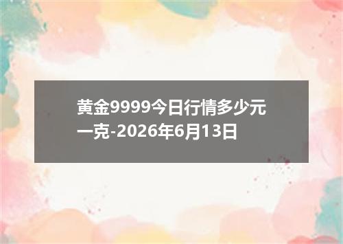 黄金9999今日行情多少元一克-2026年6月13日