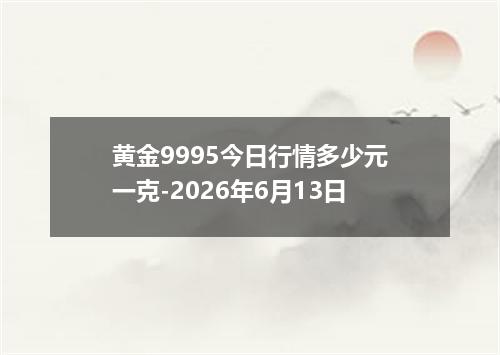 黄金9995今日行情多少元一克-2026年6月13日