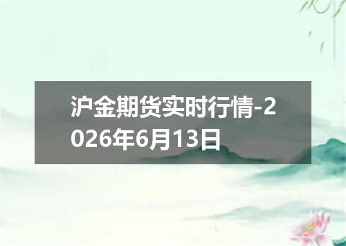沪金期货实时行情-2026年6月13日
