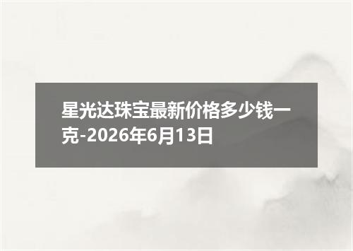 星光达珠宝最新价格多少钱一克-2026年6月13日