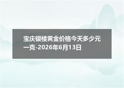 宝庆银楼黄金价格今天多少元一克-2026年6月13日