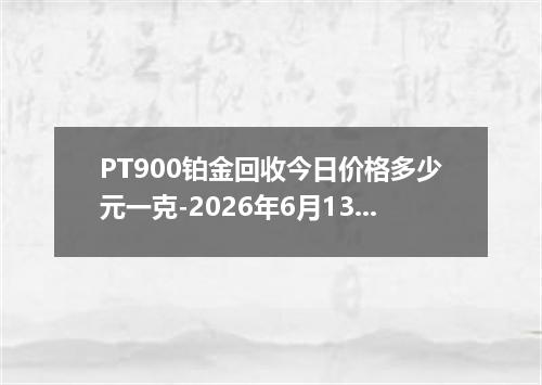 PT900铂金回收今日价格多少元一克-2026年6月13日