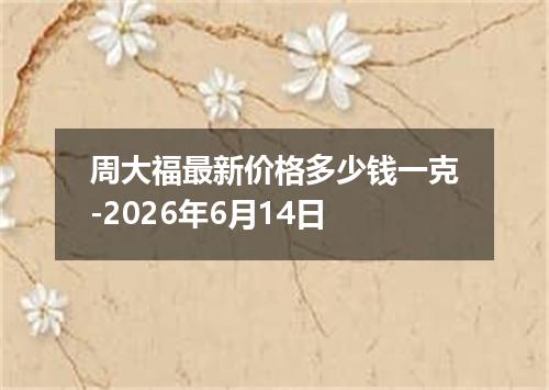 周大福最新价格多少钱一克-2026年6月14日