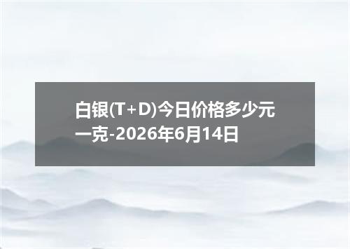 白银(T+D)今日价格多少元一克-2026年6月14日