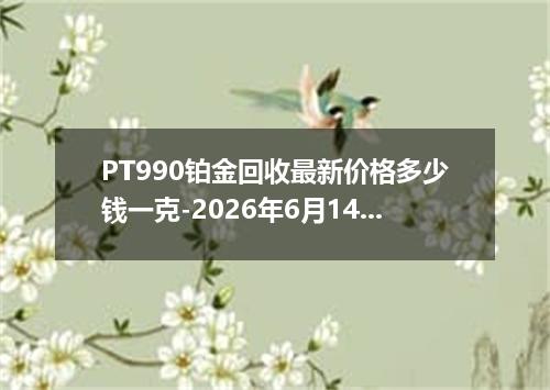 PT990铂金回收最新价格多少钱一克-2026年6月14日