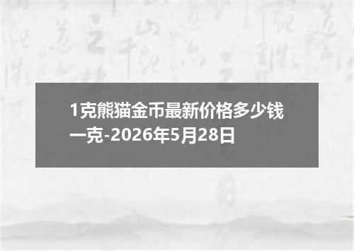 1克熊猫金币最新价格多少钱一克-2026年5月28日