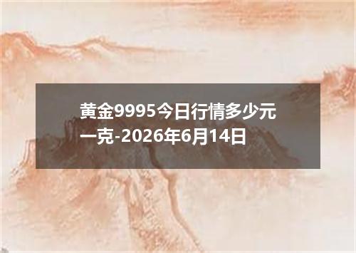 黄金9995今日行情多少元一克-2026年6月14日