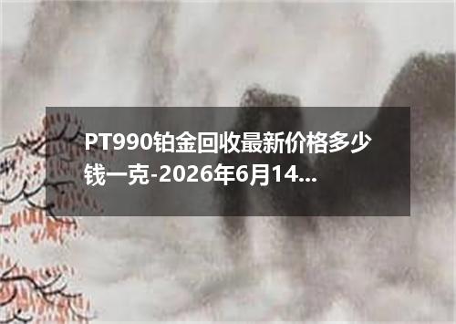PT990铂金回收最新价格多少钱一克-2026年6月14日