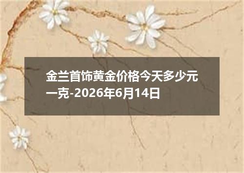 金兰首饰黄金价格今天多少元一克-2026年6月14日