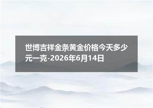 世博吉祥金条黄金价格今天多少元一克-2026年6月14日