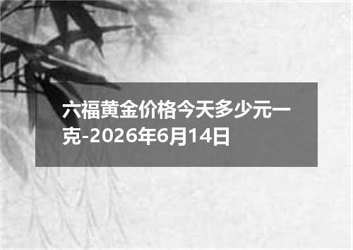六福黄金价格今天多少元一克-2026年6月14日