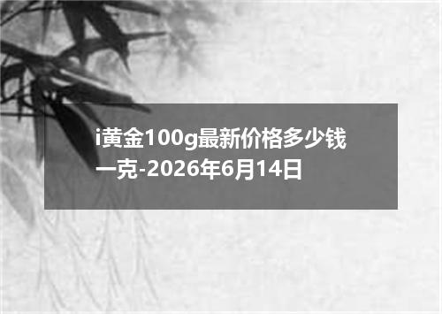 i黄金100g最新价格多少钱一克-2026年6月14日