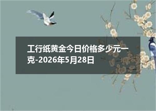 工行纸黄金今日价格多少元一克-2026年5月28日