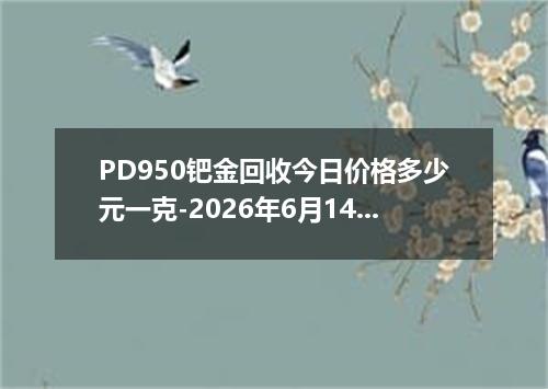 PD950钯金回收今日价格多少元一克-2026年6月14日