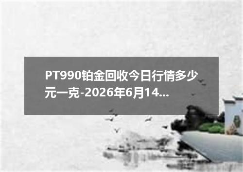 PT990铂金回收今日行情多少元一克-2026年6月14日
