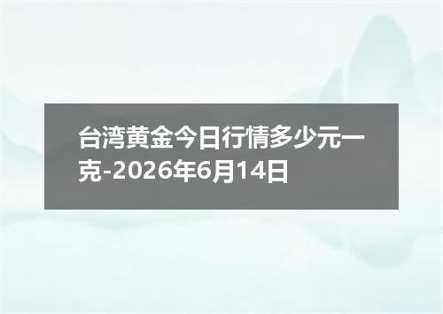 台湾黄金今日行情多少元一克-2026年6月14日