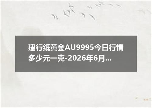 建行纸黄金AU9995今日行情多少元一克-2026年6月14日