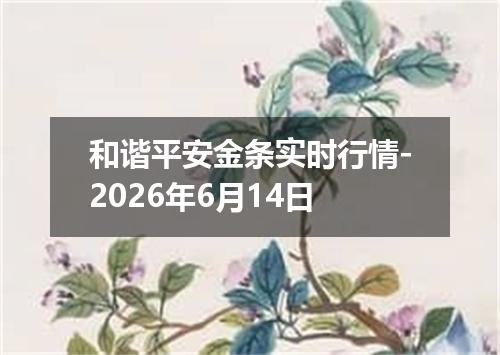 和谐平安金条实时行情-2026年6月14日