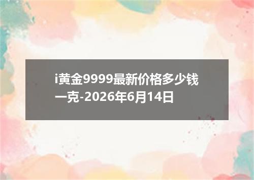 i黄金9999最新价格多少钱一克-2026年6月14日