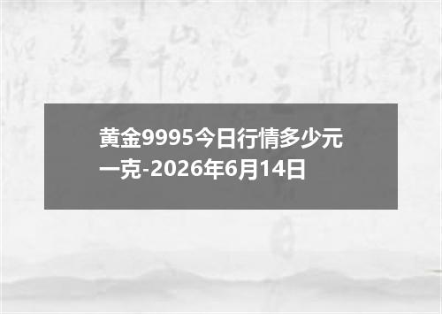 黄金9995今日行情多少元一克-2026年6月14日