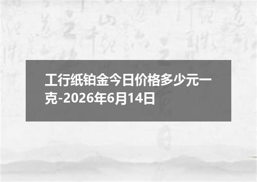 工行纸铂金今日价格多少元一克-2026年6月14日