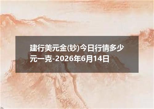 建行美元金(钞)今日行情多少元一克-2026年6月14日