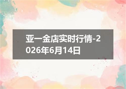 亚一金店实时行情-2026年6月14日