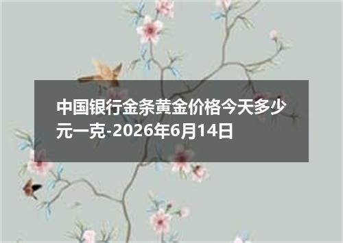 中国银行金条黄金价格今天多少元一克-2026年6月14日