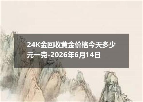 24K金回收黄金价格今天多少元一克-2026年6月14日