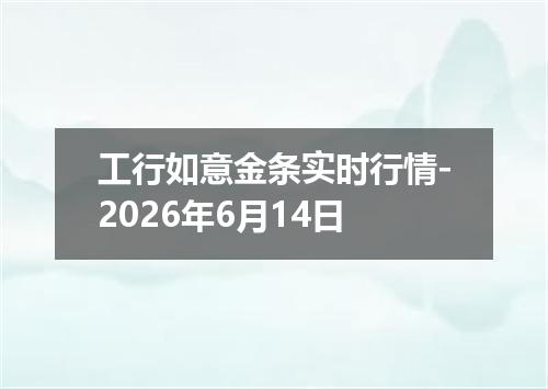 工行如意金条实时行情-2026年6月14日