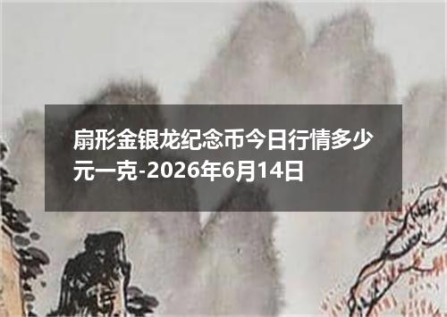 扇形金银龙纪念币今日行情多少元一克-2026年6月14日