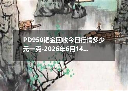 PD950钯金回收今日行情多少元一克-2026年6月14日