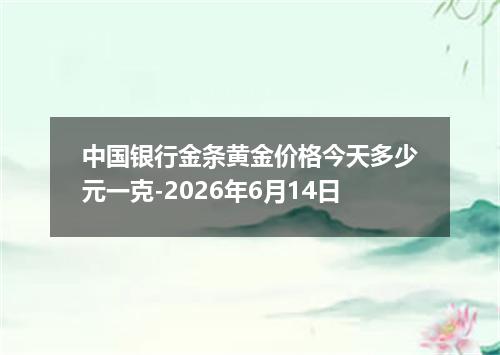 中国银行金条黄金价格今天多少元一克-2026年6月14日