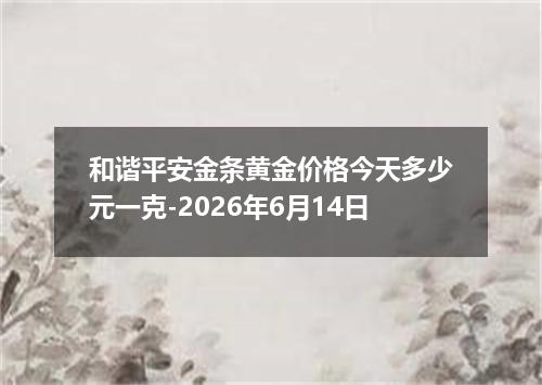 和谐平安金条黄金价格今天多少元一克-2026年6月14日