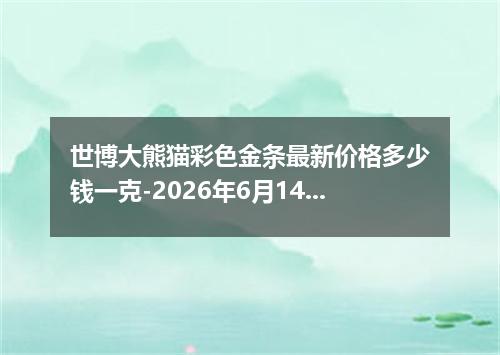 世博大熊猫彩色金条最新价格多少钱一克-2026年6月14日