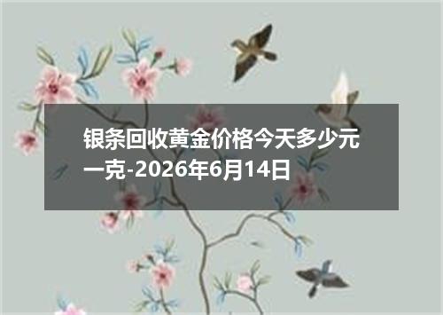 银条回收黄金价格今天多少元一克-2026年6月14日