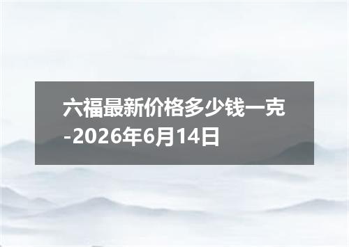 六福最新价格多少钱一克-2026年6月14日