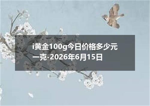 i黄金100g今日价格多少元一克-2026年6月15日