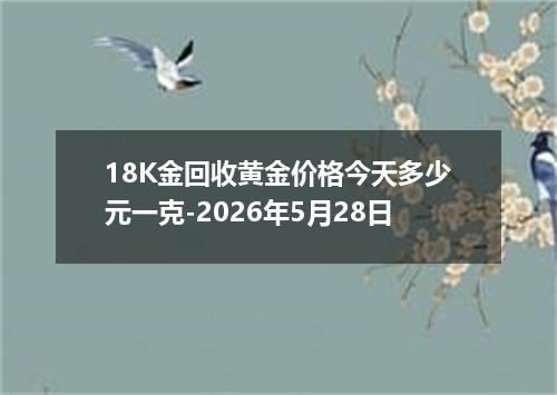 18K金回收黄金价格今天多少元一克-2026年5月28日