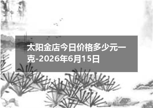 太阳金店今日价格多少元一克-2026年6月15日