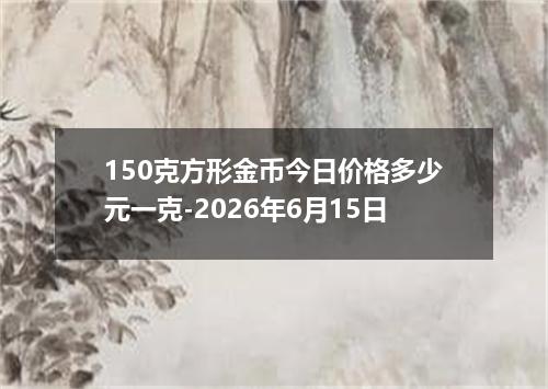 150克方形金币今日价格多少元一克-2026年6月15日