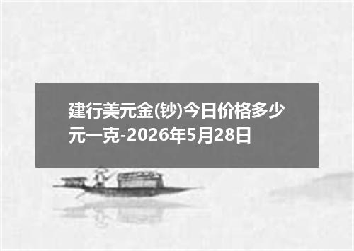 建行美元金(钞)今日价格多少元一克-2026年5月28日
