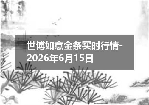 世博如意金条实时行情-2026年6月15日