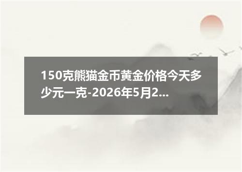 150克熊猫金币黄金价格今天多少元一克-2026年5月28日