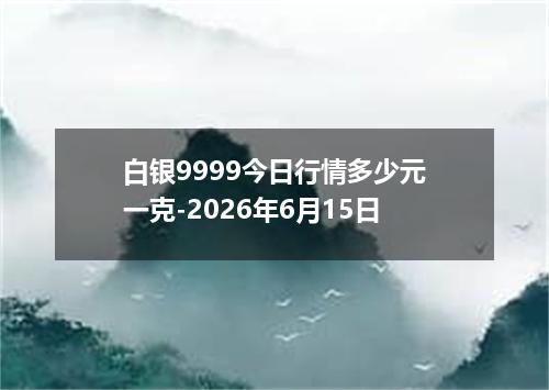 白银9999今日行情多少元一克-2026年6月15日