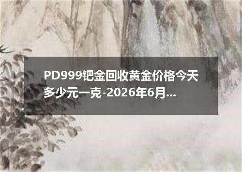 PD999钯金回收黄金价格今天多少元一克-2026年6月15日