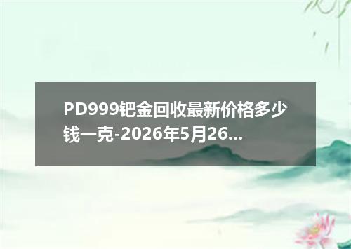 PD999钯金回收最新价格多少钱一克-2026年5月26日