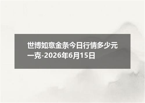 世博如意金条今日行情多少元一克-2026年6月15日