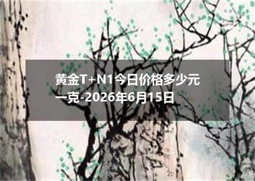 黄金T+N1今日价格多少元一克-2026年6月15日